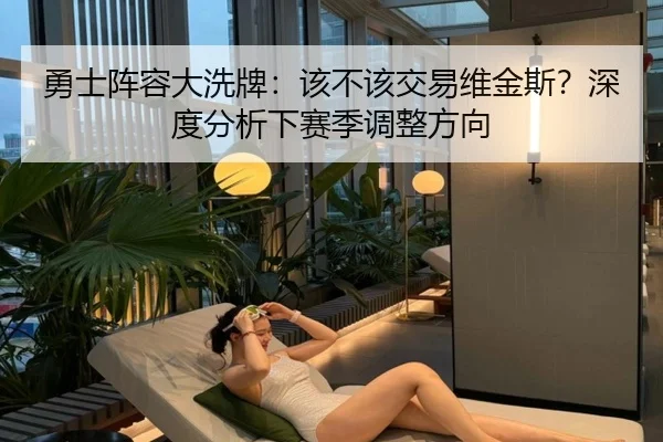勇士阵容大洗牌：该不该交易维金斯？深度分析下赛季调整方向