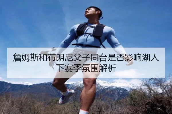 詹姆斯和布朗尼父子同台是否影响湖人下赛季氛围解析 | hth