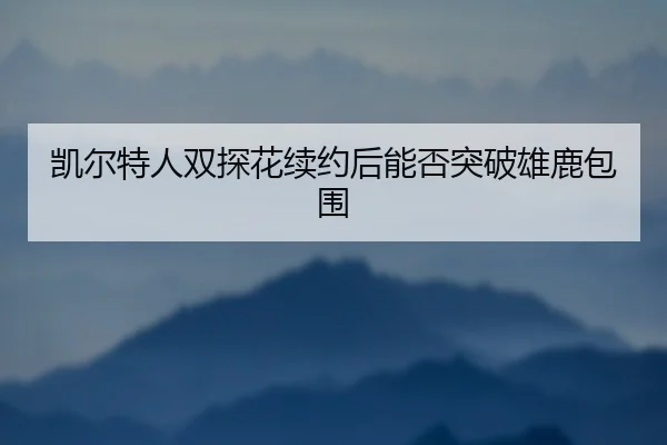 凯尔特人双探花续约后能否突破雄鹿包围